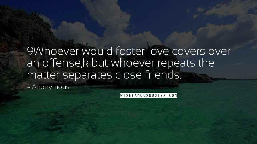 Anonymous Quotes: 9Whoever would foster love covers over an offense,k but whoever repeats the matter separates close friends.l