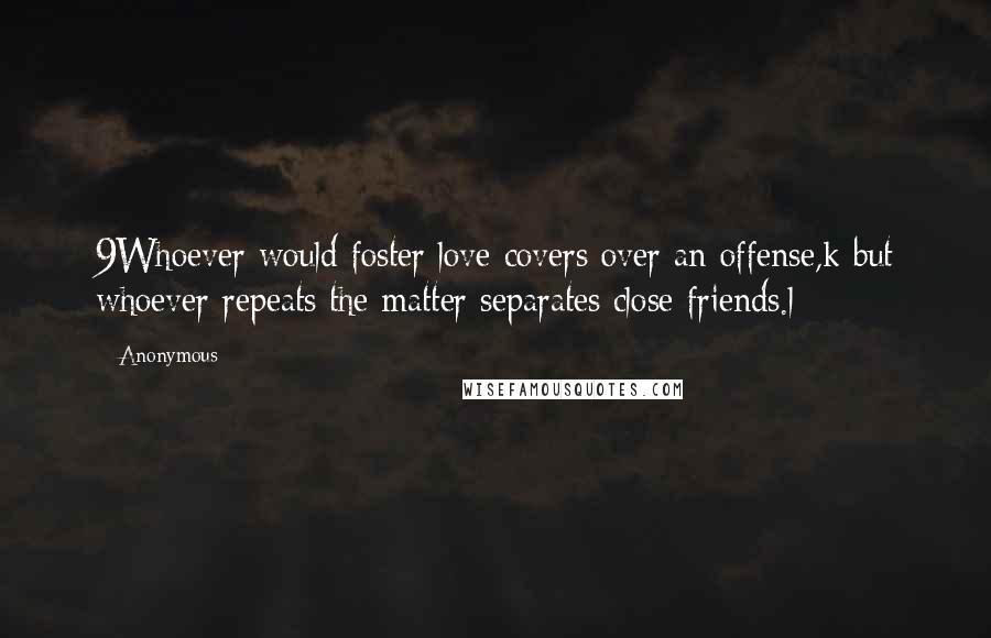 Anonymous Quotes: 9Whoever would foster love covers over an offense,k but whoever repeats the matter separates close friends.l
