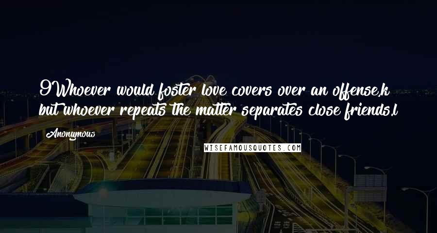 Anonymous Quotes: 9Whoever would foster love covers over an offense,k but whoever repeats the matter separates close friends.l