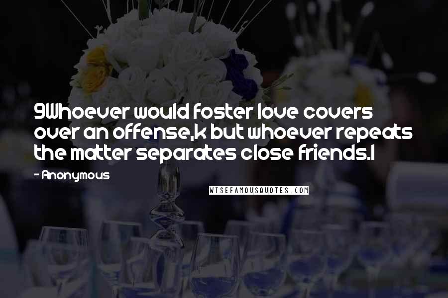 Anonymous Quotes: 9Whoever would foster love covers over an offense,k but whoever repeats the matter separates close friends.l