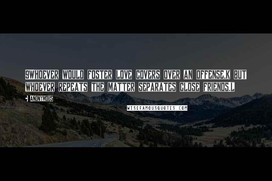 Anonymous Quotes: 9Whoever would foster love covers over an offense,k but whoever repeats the matter separates close friends.l