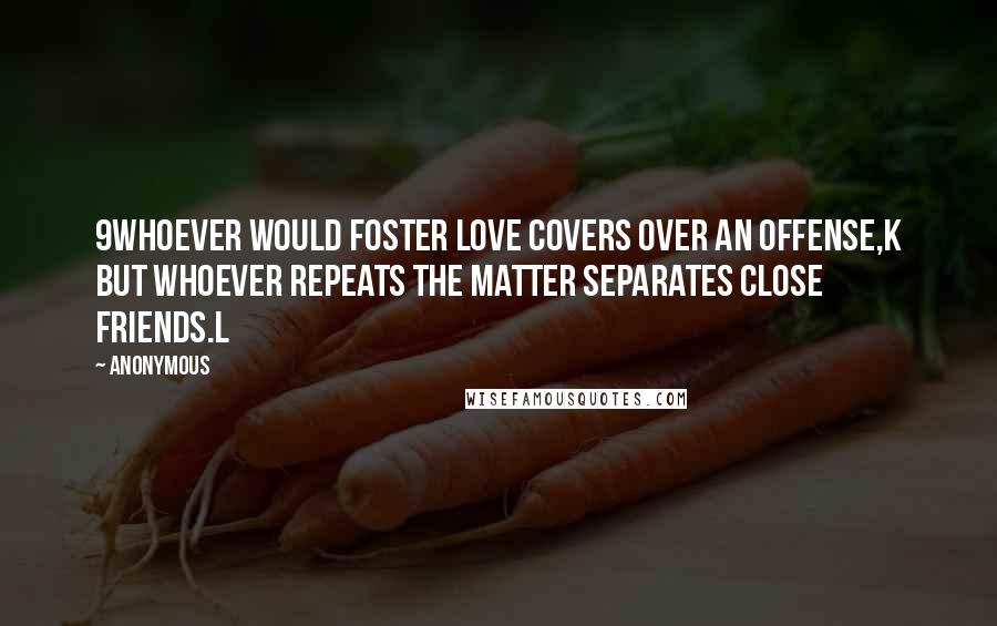 Anonymous Quotes: 9Whoever would foster love covers over an offense,k but whoever repeats the matter separates close friends.l