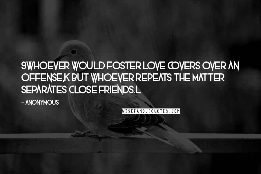 Anonymous Quotes: 9Whoever would foster love covers over an offense,k but whoever repeats the matter separates close friends.l