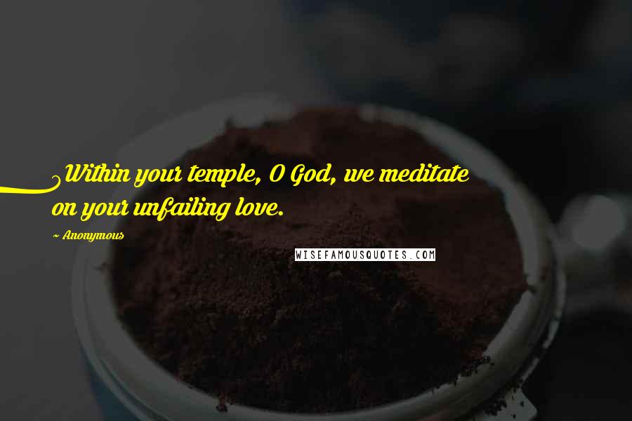 Anonymous Quotes: 9Within your temple, O God, we meditate on your unfailing love.