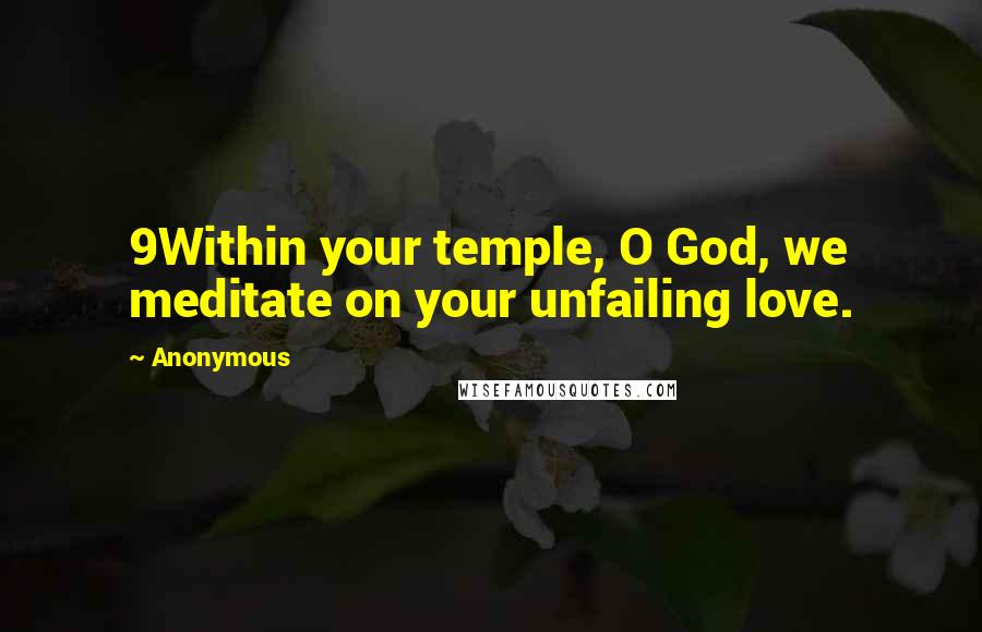 Anonymous Quotes: 9Within your temple, O God, we meditate on your unfailing love.
