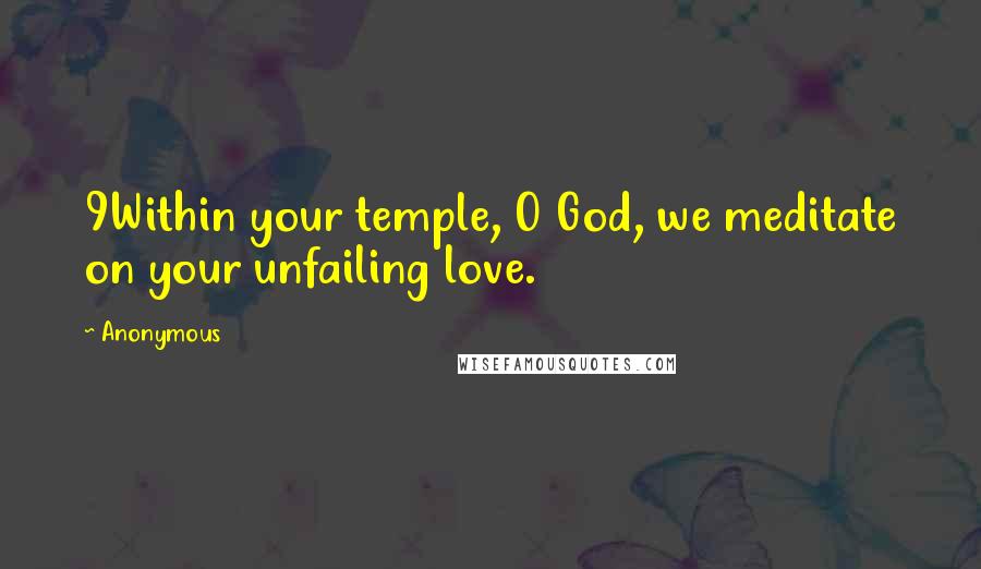 Anonymous Quotes: 9Within your temple, O God, we meditate on your unfailing love.