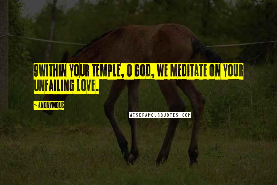 Anonymous Quotes: 9Within your temple, O God, we meditate on your unfailing love.