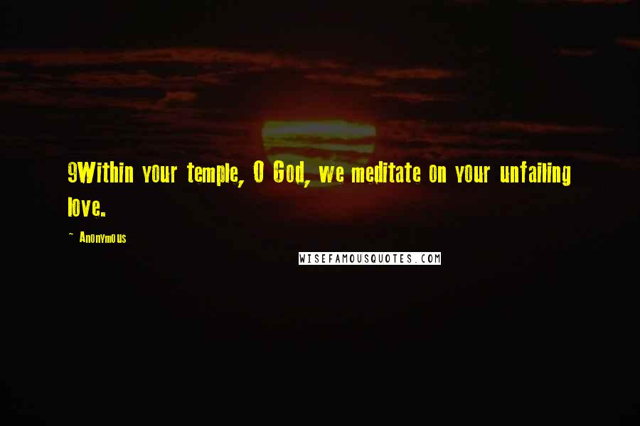 Anonymous Quotes: 9Within your temple, O God, we meditate on your unfailing love.