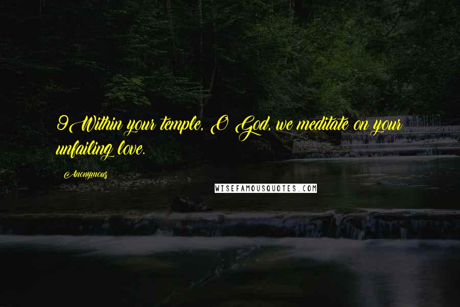 Anonymous Quotes: 9Within your temple, O God, we meditate on your unfailing love.