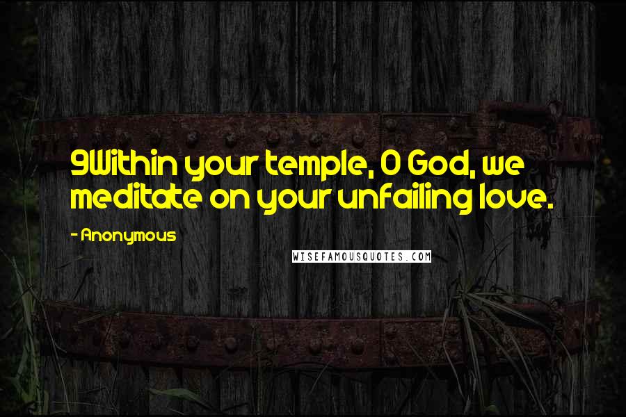 Anonymous Quotes: 9Within your temple, O God, we meditate on your unfailing love.