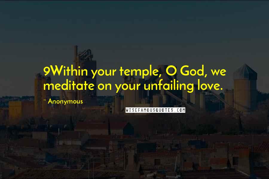 Anonymous Quotes: 9Within your temple, O God, we meditate on your unfailing love.