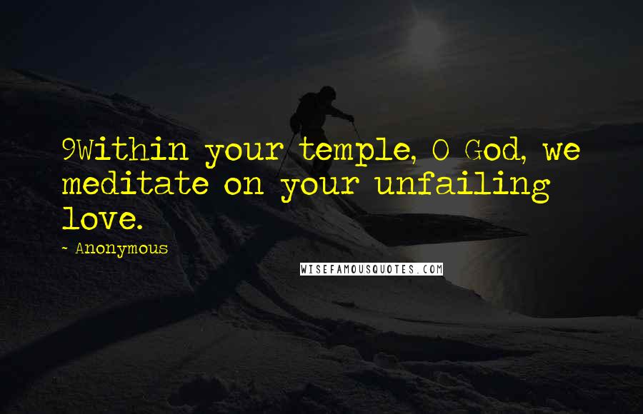 Anonymous Quotes: 9Within your temple, O God, we meditate on your unfailing love.