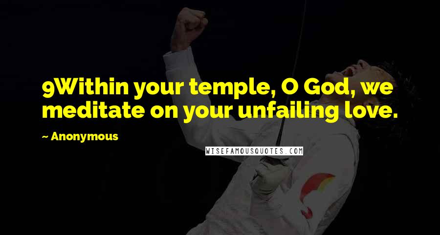 Anonymous Quotes: 9Within your temple, O God, we meditate on your unfailing love.