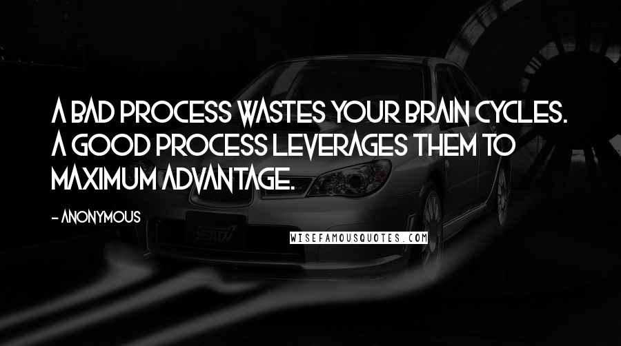 Anonymous Quotes: A bad process wastes your brain cycles. A good process leverages them to maximum advantage.