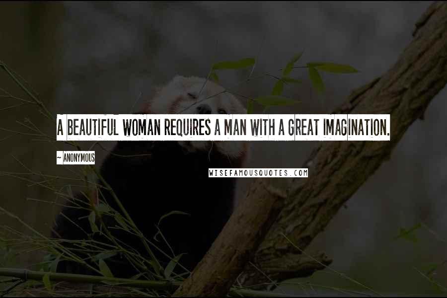 Anonymous Quotes: A beautiful woman requires a man with a great imagination.