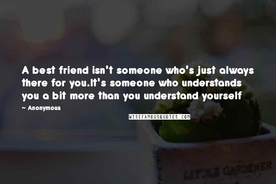 Anonymous Quotes: A best friend isn't someone who's just always there for you.It's someone who understands you a bit more than you understand yourself