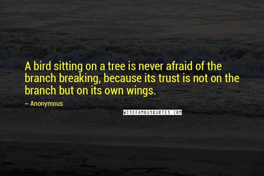 Anonymous Quotes: A bird sitting on a tree is never afraid of the branch breaking, because its trust is not on the branch but on its own wings.