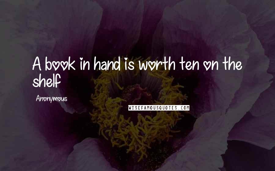 Anonymous Quotes: A book in hand is worth ten on the shelf