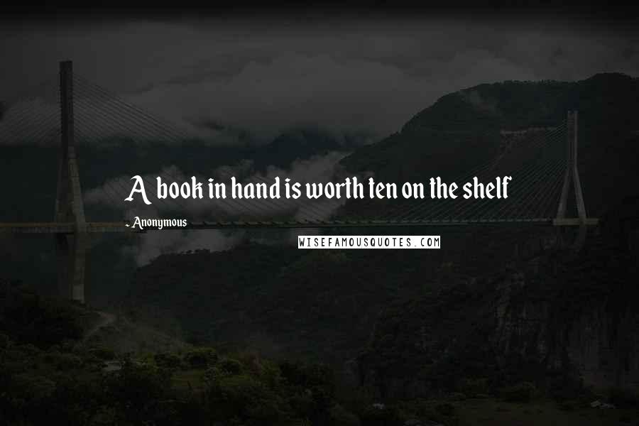 Anonymous Quotes: A book in hand is worth ten on the shelf