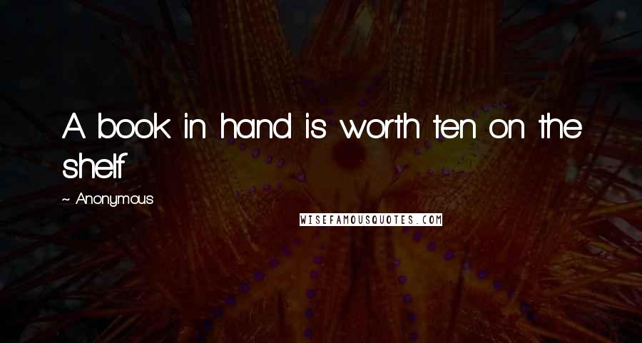 Anonymous Quotes: A book in hand is worth ten on the shelf