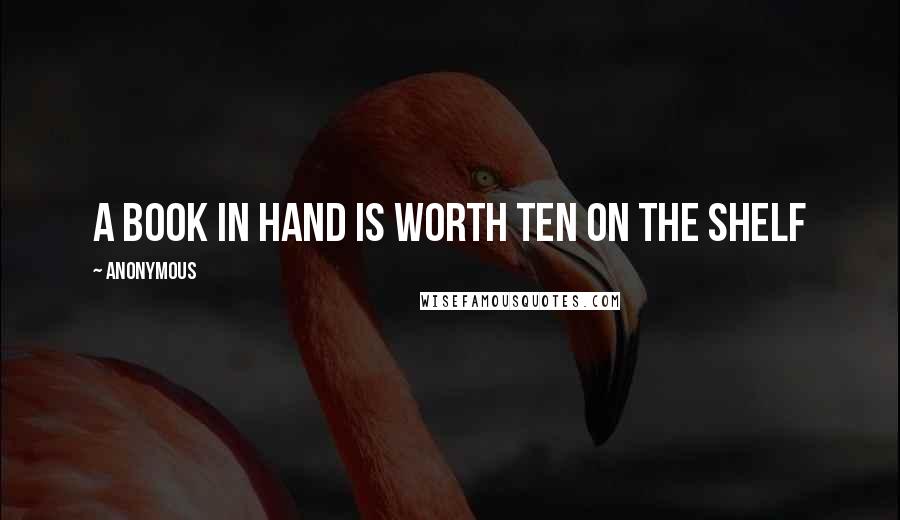 Anonymous Quotes: A book in hand is worth ten on the shelf