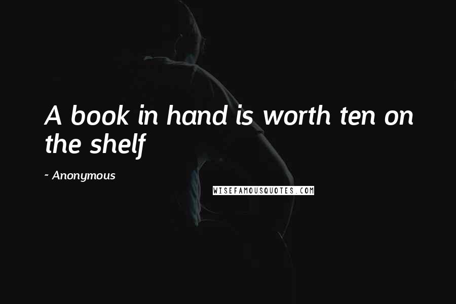 Anonymous Quotes: A book in hand is worth ten on the shelf