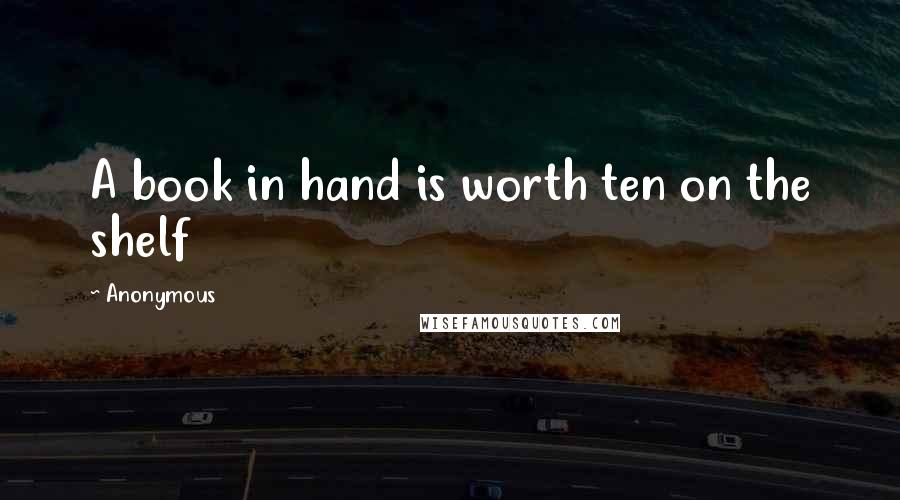 Anonymous Quotes: A book in hand is worth ten on the shelf