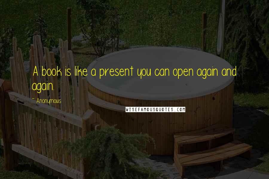 Anonymous Quotes: A book is like a present you can open again and again.