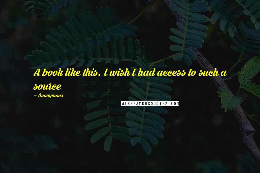 Anonymous Quotes: A book like this. I wish I had access to such a source