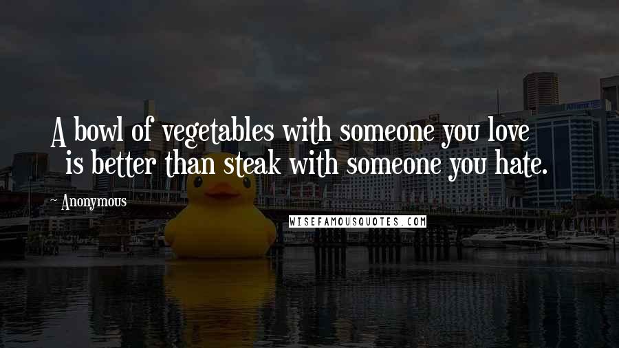 Anonymous Quotes: A bowl of vegetables with someone you love is better than steak with someone you hate.