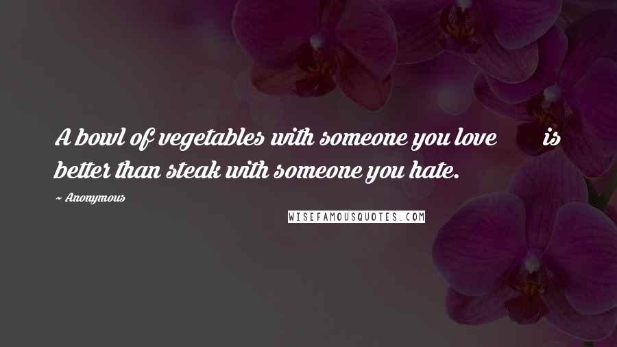 Anonymous Quotes: A bowl of vegetables with someone you love is better than steak with someone you hate.