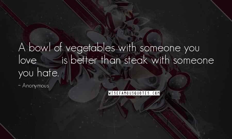 Anonymous Quotes: A bowl of vegetables with someone you love is better than steak with someone you hate.