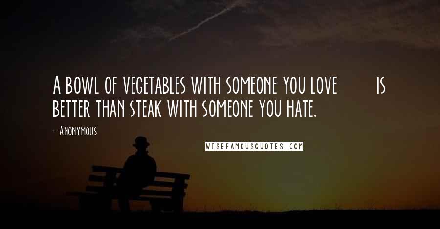 Anonymous Quotes: A bowl of vegetables with someone you love is better than steak with someone you hate.
