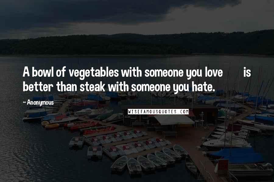 Anonymous Quotes: A bowl of vegetables with someone you love is better than steak with someone you hate.