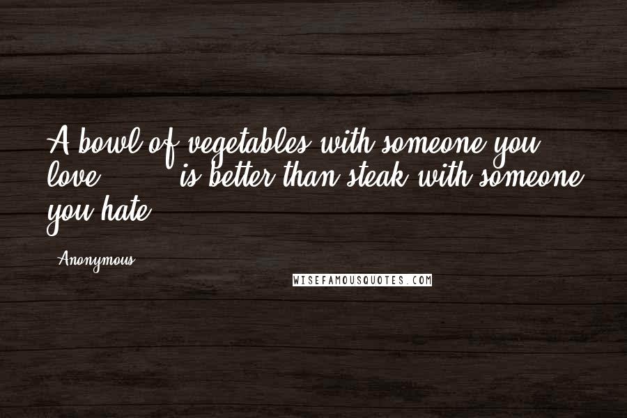 Anonymous Quotes: A bowl of vegetables with someone you love is better than steak with someone you hate.