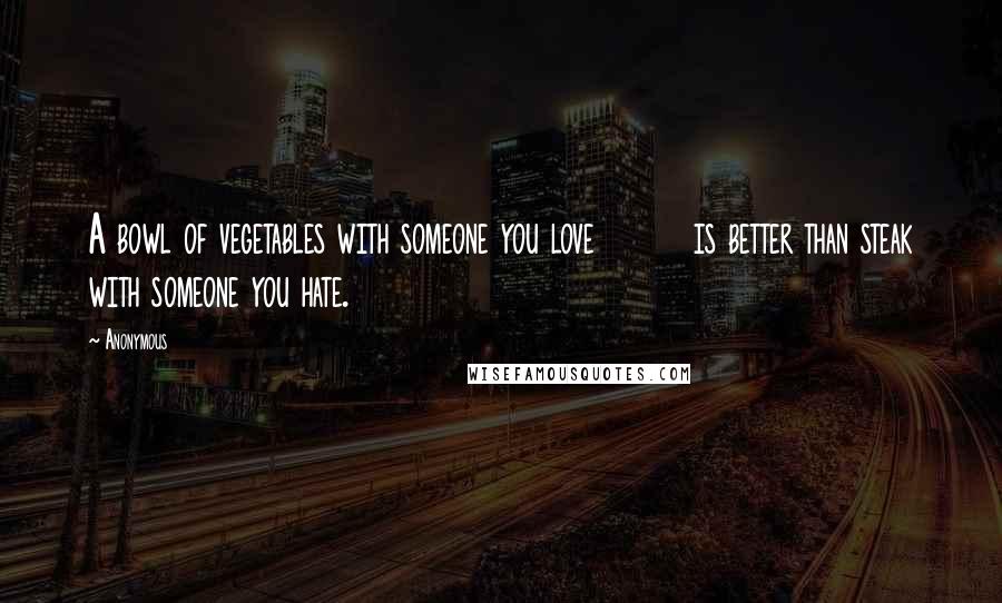 Anonymous Quotes: A bowl of vegetables with someone you love is better than steak with someone you hate.