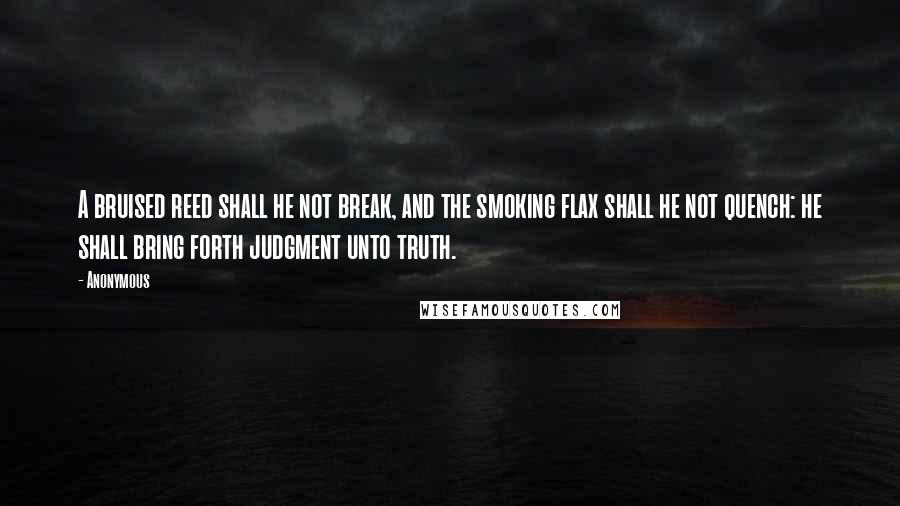 Anonymous Quotes: A bruised reed shall he not break, and the smoking flax shall he not quench: he shall bring forth judgment unto truth.