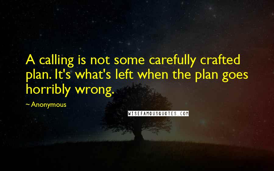 Anonymous Quotes: A calling is not some carefully crafted plan. It's what's left when the plan goes horribly wrong.
