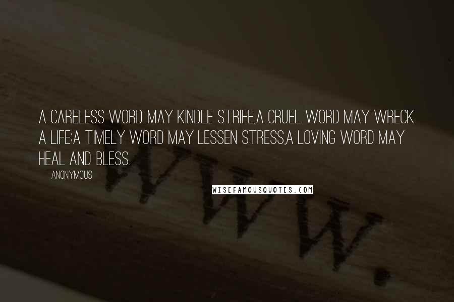 Anonymous Quotes: A careless word may kindle strife,A cruel word may wreck a life;A timely word may lessen stress,A loving word may heal and bless.