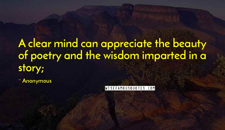 Anonymous Quotes: A clear mind can appreciate the beauty of poetry and the wisdom imparted in a story;