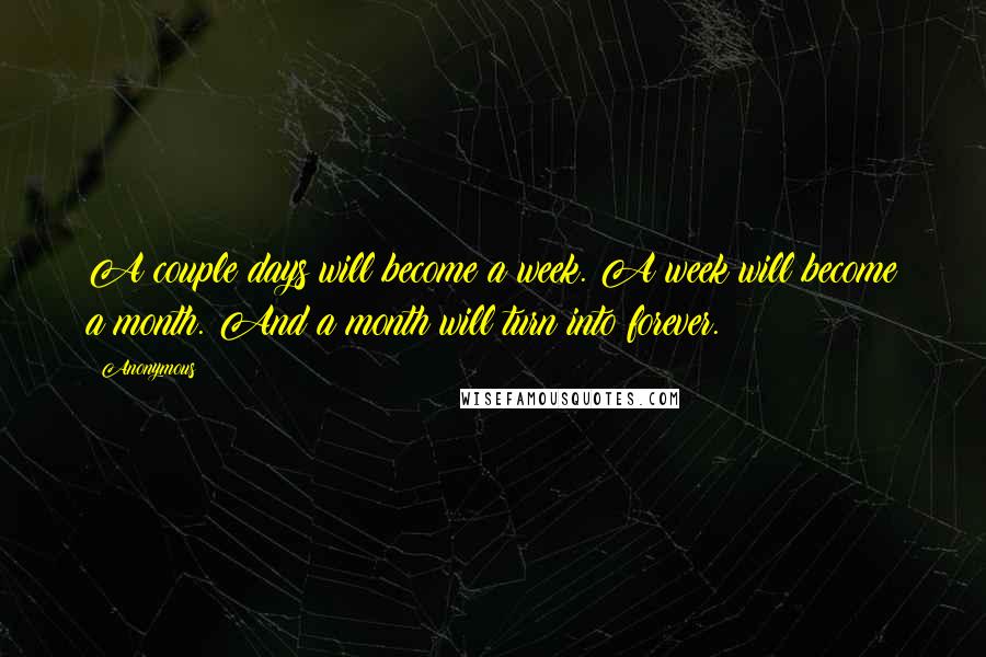 Anonymous Quotes: A couple days will become a week. A week will become a month. And a month will turn into forever.