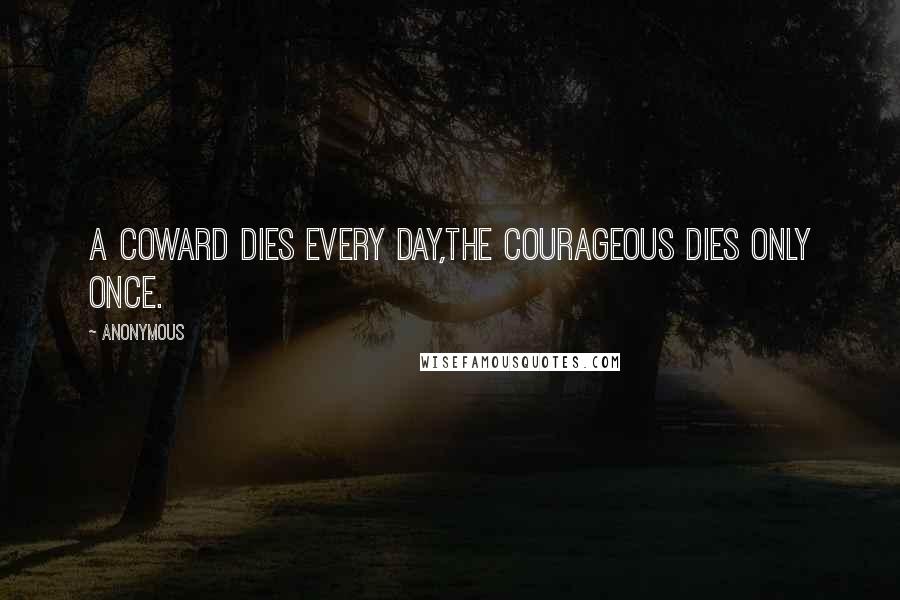 Anonymous Quotes: A coward dies every day,the courageous dies only once.