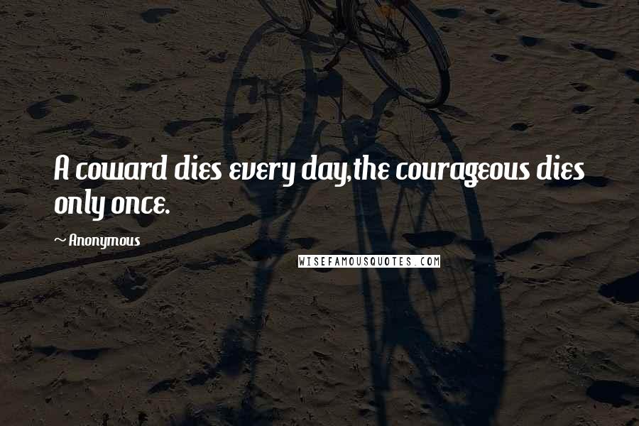 Anonymous Quotes: A coward dies every day,the courageous dies only once.