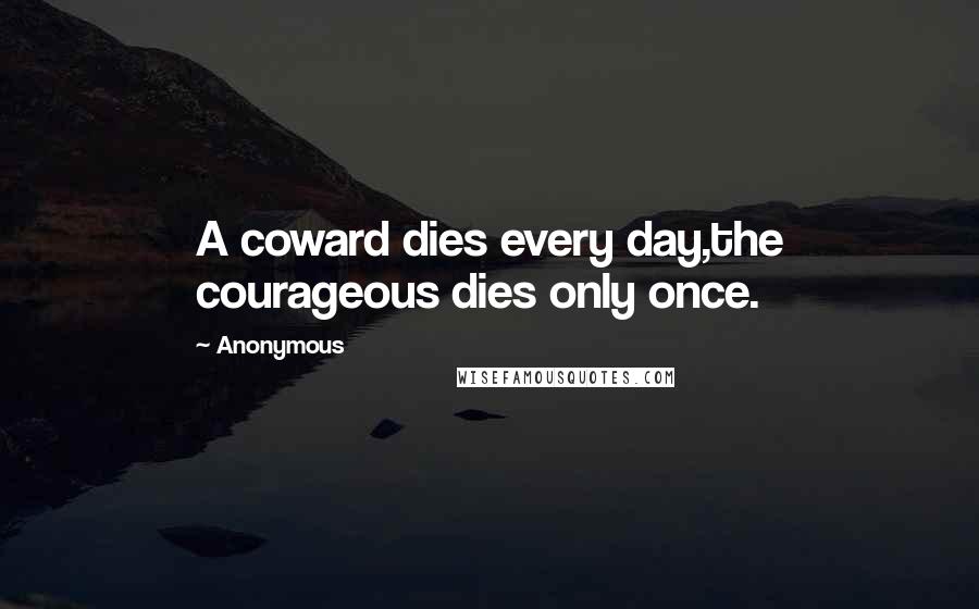 Anonymous Quotes: A coward dies every day,the courageous dies only once.