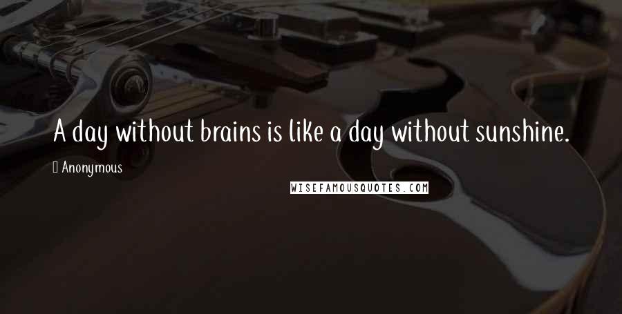 Anonymous Quotes: A day without brains is like a day without sunshine.