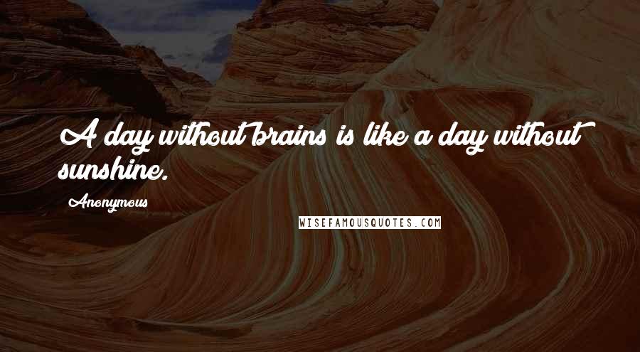 Anonymous Quotes: A day without brains is like a day without sunshine.