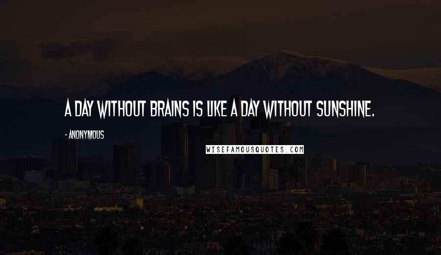 Anonymous Quotes: A day without brains is like a day without sunshine.