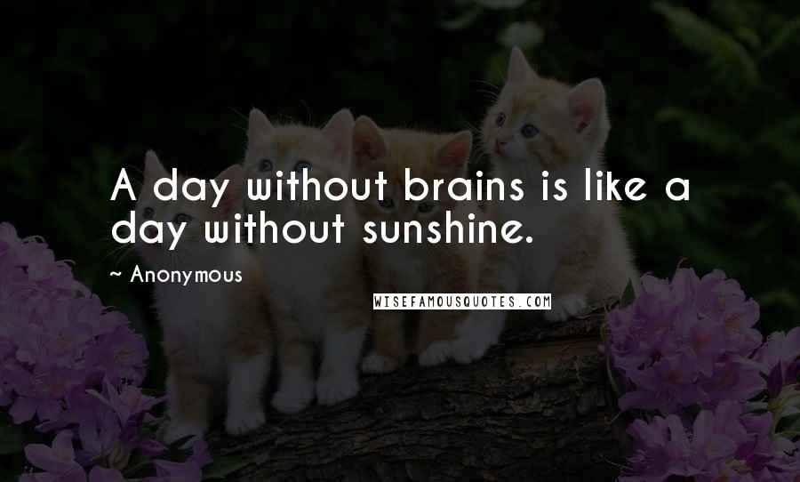 Anonymous Quotes: A day without brains is like a day without sunshine.