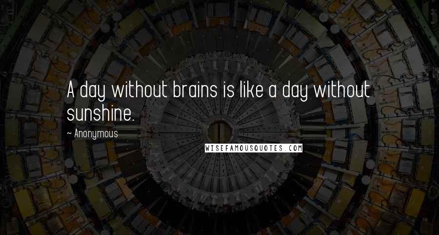 Anonymous Quotes: A day without brains is like a day without sunshine.