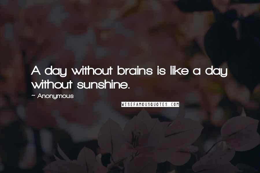 Anonymous Quotes: A day without brains is like a day without sunshine.